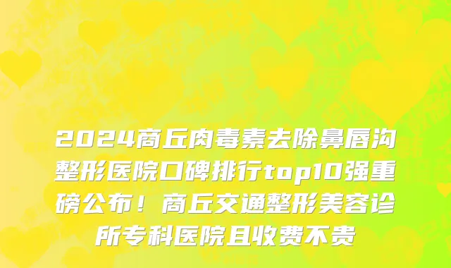 2024商丘肉毒素去除鼻唇沟整形医院口碑排行top10强重磅公布!商丘交通整形美容诊所专科医院且收费不贵