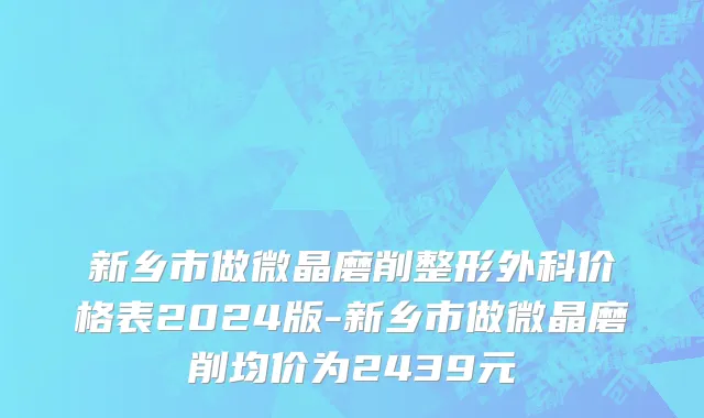 新乡市做微晶磨削整形外科价格表2024版-新乡市做微晶磨削均价为2439元