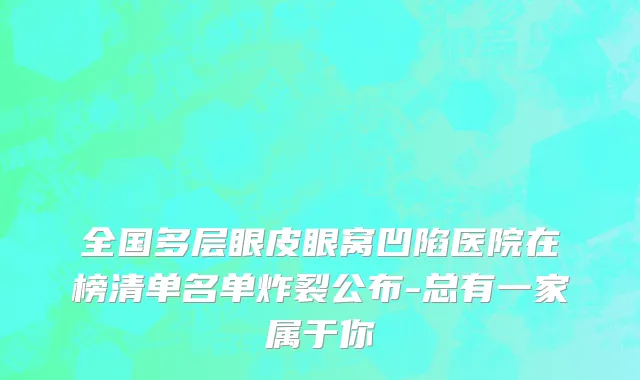 全国多层眼皮眼窝凹陷医院在榜清单名单炸裂公布-总有一家属于你