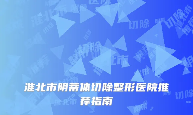淮北市阴蒂体切除整形医院推荐指南