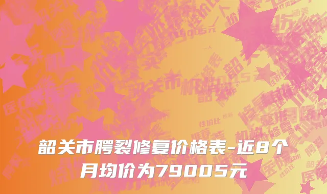 韶关市腭裂修复价格表-近8个月均价为79005元