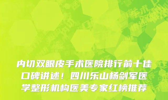 内切双眼皮手术医院排行前十佳口碑讲述！四川乐山杨剑军医学整形机构医美专家红榜推荐