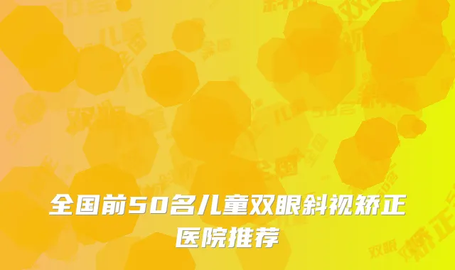 全国前50名儿童双眼斜视矫正医院推荐