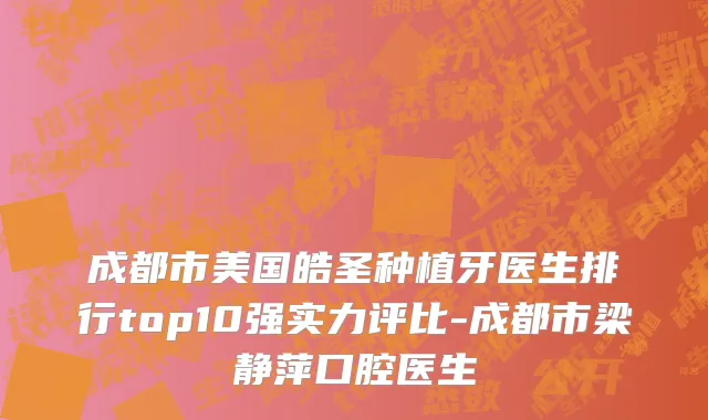 成都市美国皓圣种植牙医生排行top10强实力评比-成都市梁静萍口腔医生
