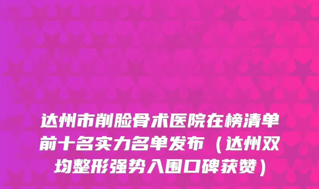 达州市削脸骨术医院在榜清单前十名实力名单发布（达州双均整形强势入围口碑获赞）