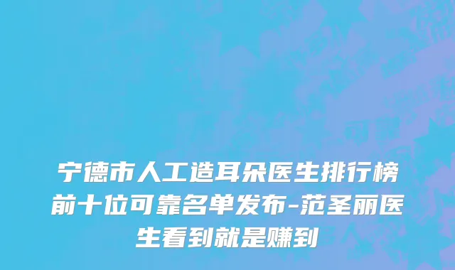宁德市人工造耳朵医生排行榜前十位可靠名单发布-范圣丽医生看到就是赚到