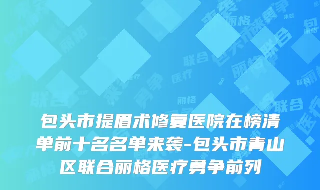包头市提眉术修复医院在榜清单前十名名单来袭-包头市青山区联合丽格医疗勇争前列