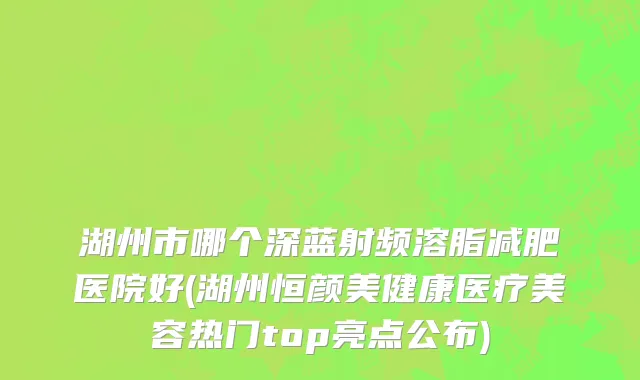 湖州市哪个深蓝射频溶脂减肥医院好(湖州恒颜美健康医疗美容热门top亮点公布)
