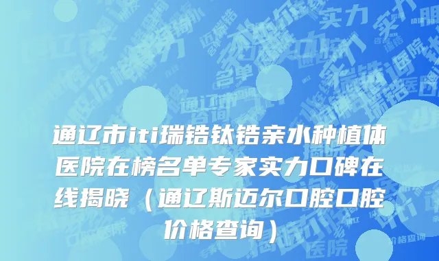 通辽市iti瑞锆钛锆亲水种植体医院在榜名单专家实力口碑在线揭晓（通辽斯迈尔口腔口腔价格查询）