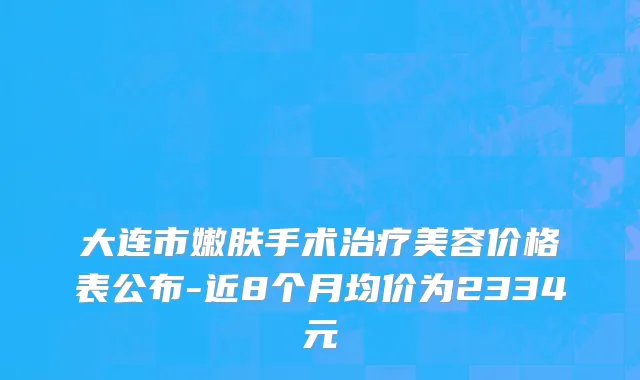 大连市嫩肤手术治疗美容价格表公布-近8个月均价为2334元