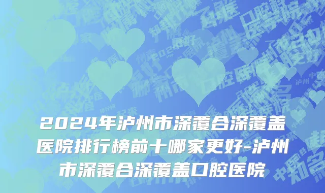 2024年泸州市深覆合深覆盖医院排行榜前十哪家更好-泸州市深覆合深覆盖口腔医院