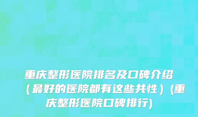 重庆整形医院排名及口碑介绍（最好的医院都有这些共性）(重庆整形医院口碑排行)