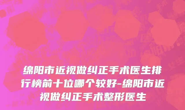 绵阳市近视做纠正手术医生排行榜前十位哪个较好-绵阳市近视做纠正手术整形医生
