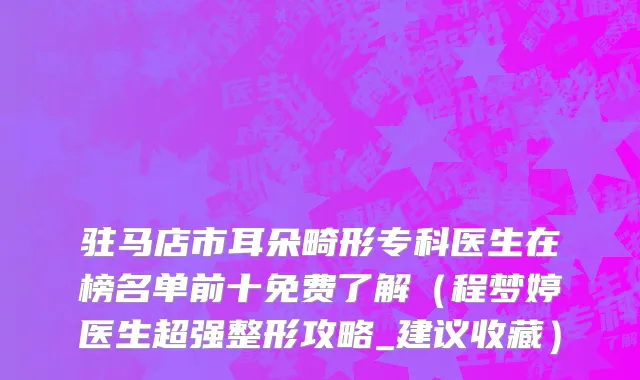 驻马店市耳朵畸形专科医生在榜名单前十免费了解（程梦婷医生超强整形攻略_建议收藏）