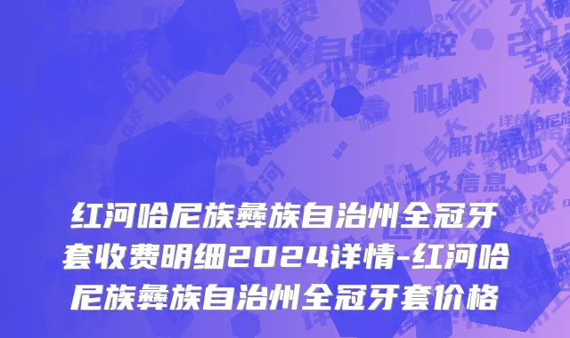 红河哈尼族彝族自治州全冠牙套收费明细2024详情-红河哈尼族彝族自治州全冠牙套价格