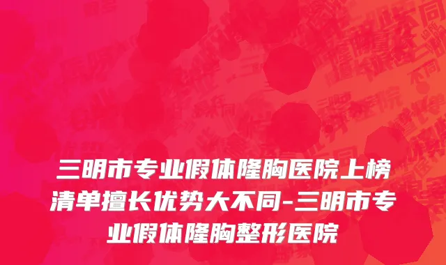 三明市专业假体隆胸医院上榜清单擅长优势大不同-三明市专业假体隆胸整形医院
