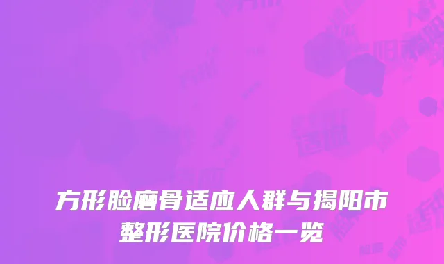 方形脸磨骨适应人群与揭阳市整形医院价格一览