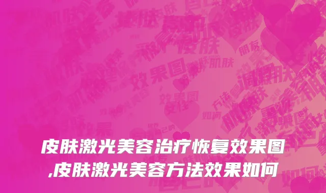 皮肤激光美容治疗恢复效果图,皮肤激光美容方法效果如何