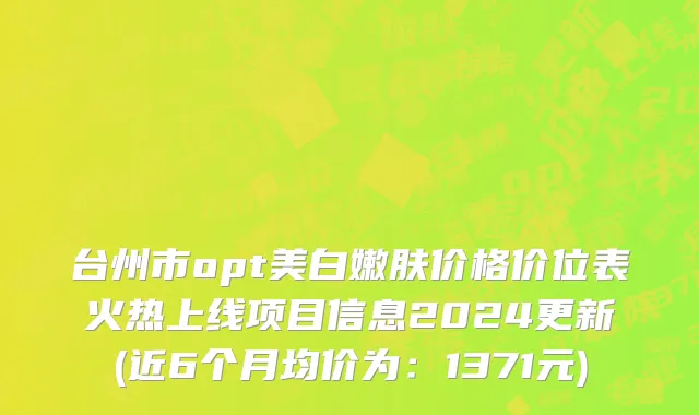 台州市opt美白嫩肤价格价位表火热上线项目信息2024更新(近6个月均价为：1371元)