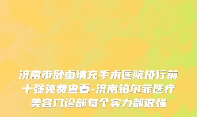 济南市卧蚕填充手术医院排行前十强免费查看-济南铂尔菲医疗美容门诊部每个实力都很强