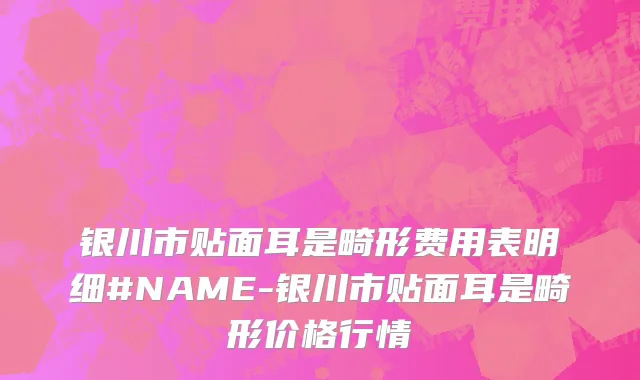 银川市贴面耳是畸形费用表明细#NAME-银川市贴面耳是畸形价格行情