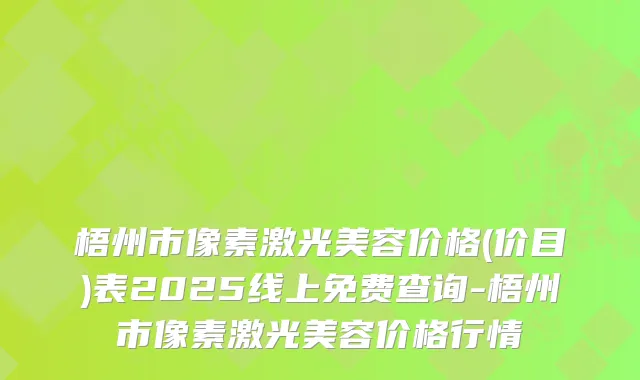 梧州市像素激光美容价格(价目)表2025线上免费查询-梧州市像素激光美容价格行情