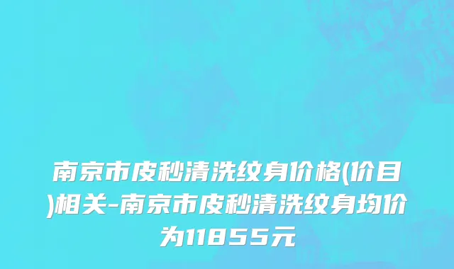 南京市皮秒清洗纹身价格(价目)相关-南京市皮秒清洗纹身均价为11855元