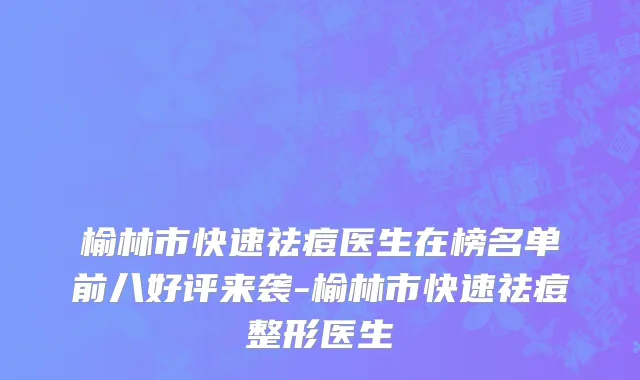 榆林市快速祛痘医生在榜名单前八好评来袭-榆林市快速祛痘整形医生