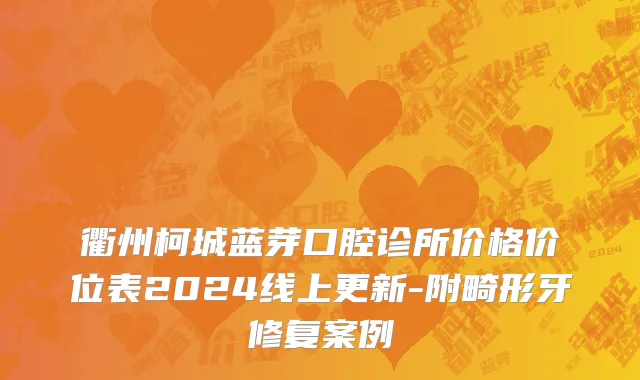 衢州柯城蓝芽口腔诊所价格价位表2024线上更新-附畸形牙修复案例