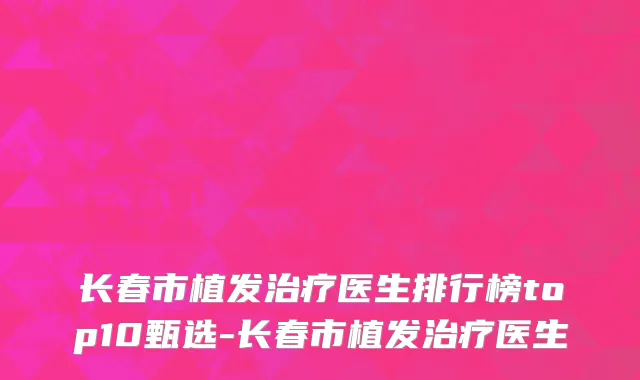 长春市植发治疗医生排行榜top10甄选-长春市植发治疗医生