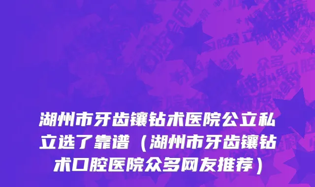 湖州市牙齿镶钻术医院公立私立选了靠谱（湖州市牙齿镶钻术口腔医院众多网友推荐）