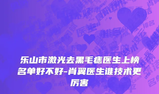 乐山市激光去黑毛痣医生上榜名单好不好-肖翼医生谁技术更厉害