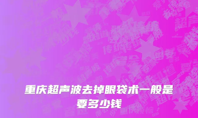 重庆超声波去掉眼袋术一般是要多少钱