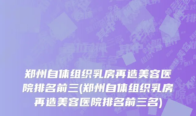 郑州自体组织乳房再造美容医院排名前三(郑州自体组织乳房再造美容医院排名前三名)