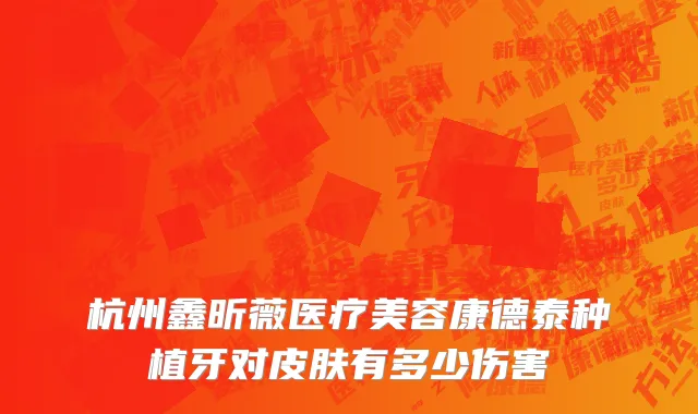 杭州鑫昕薇医疗美容康德泰种植牙对皮肤有多少伤害