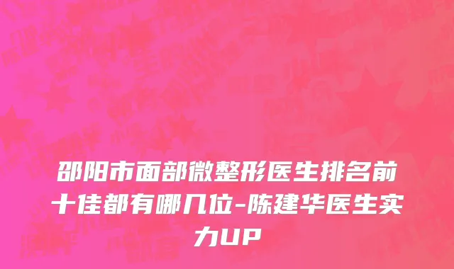 邵阳市面部微整形医生排名前十佳都有哪几位-陈建华医生实力UP