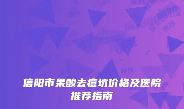 信阳市果酸去痘坑价格及医院推荐指南