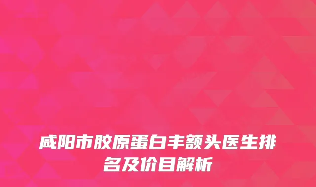 咸阳市胶原蛋白丰额头医生排名及价目解析