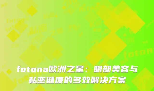 fotona欧洲之星：眼部美容与私密健康的多效解决方案