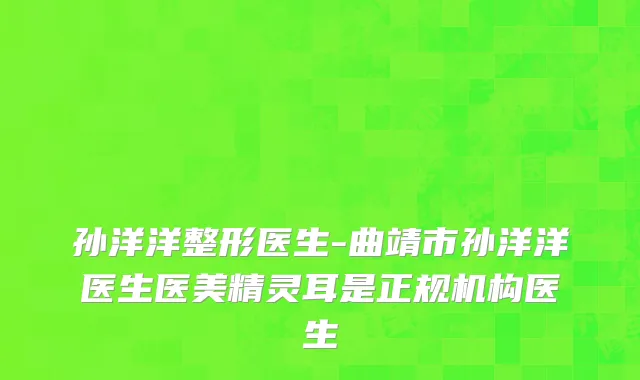 孙洋洋整形医生-曲靖市孙洋洋医生医美精灵耳是正规机构医生