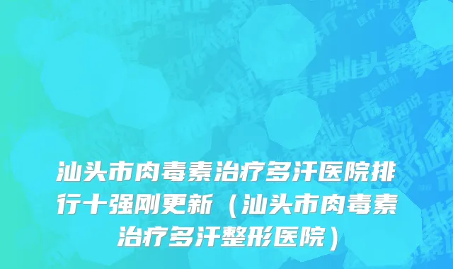 汕头市肉毒素治疗多汗医院排行十强刚更新（汕头市肉毒素治疗多汗整形医院）
