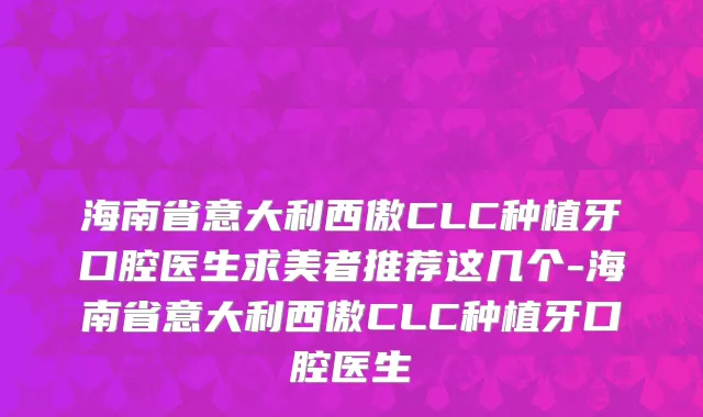海南省意大利西傲CLC种植牙口腔医生求美者推荐这几个-海南省意大利西傲CLC种植牙口腔医生