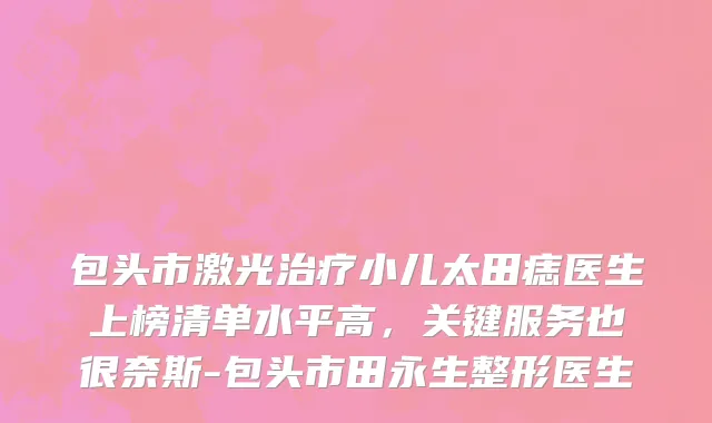 包头市激光治疗小儿太田痣医生上榜清单水平高，关键服务也很奈斯-包头市田永生整形医生
