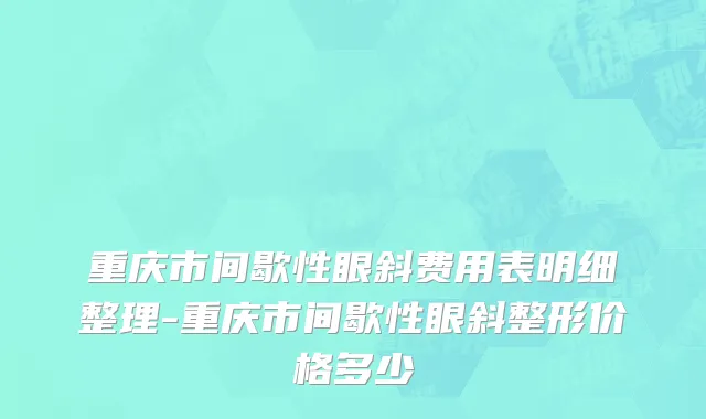 重庆市间歇性眼斜费用表明细整理-重庆市间歇性眼斜整形价格多少