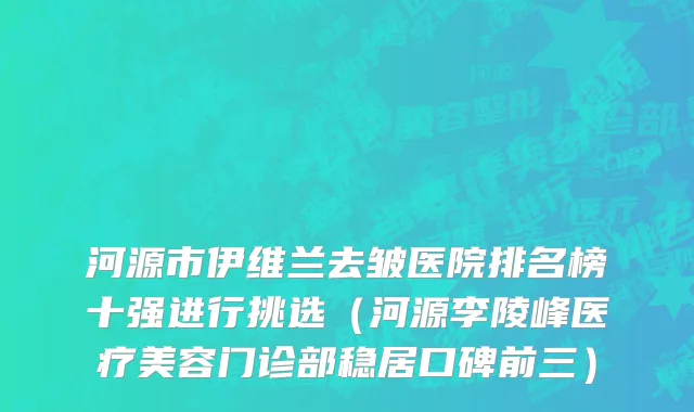 河源市伊维兰去皱医院排名榜十强进行挑选（河源李陵峰医疗美容门诊部稳居口碑前三）