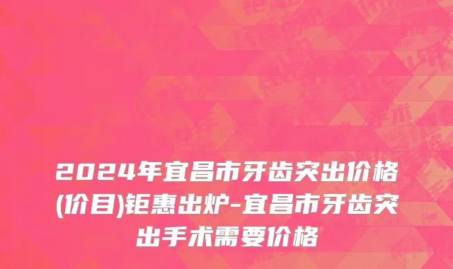 2024年宜昌市牙齿突出价格(价目)钜惠出炉-宜昌市牙齿突出手术需要价格