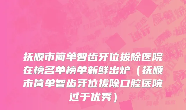 抚顺市简单智齿牙位拔除医院在榜名单榜单新鲜出炉（抚顺市简单智齿牙位拔除口腔医院过于优秀）