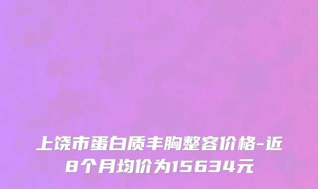 上饶市蛋白质丰胸整容价格-近8个月均价为15634元