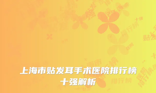 上海市贴发耳手术医院排行榜十强解析
