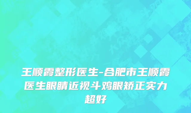 王顺霞整形医生-合肥市王顺霞医生眼睛近视斗鸡眼矫正实力超好